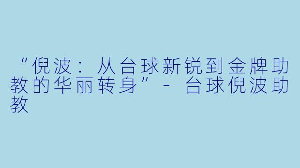 “倪波：从台球新锐到金牌助教的华丽转身”-台球倪波助教