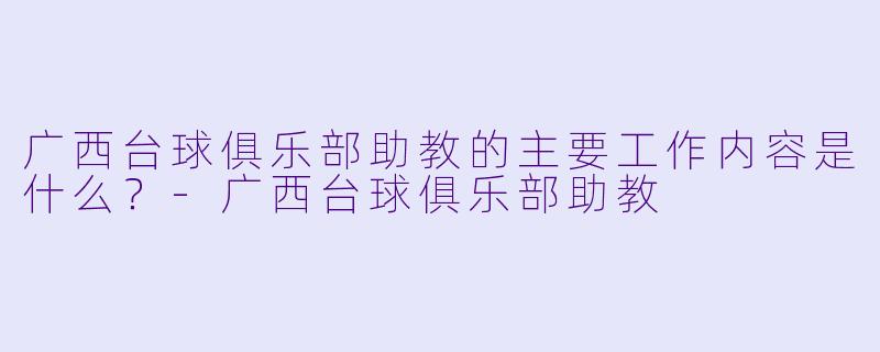 广西台球俱乐部助教的主要工作内容是什么?