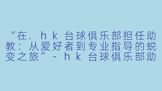 “在.hk台球俱乐部担任助教：从爱好者到专业指导的蜕变之旅”-hk台球俱乐部助教