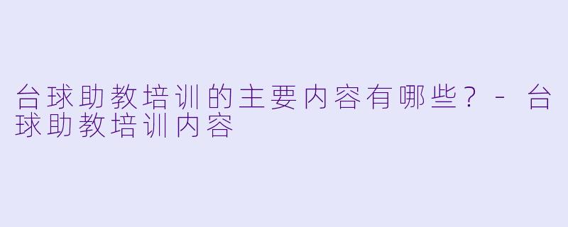 台球助教培训的主要内容有哪些？-台球助教培训内容