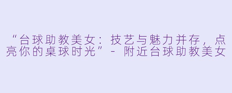 “台球助教美女:技艺与魅力并存,点亮你的桌球时光”