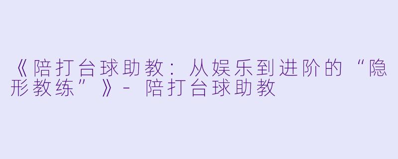 《陪打台球助教：从娱乐到进阶的“隐形教练”》-陪打台球助教