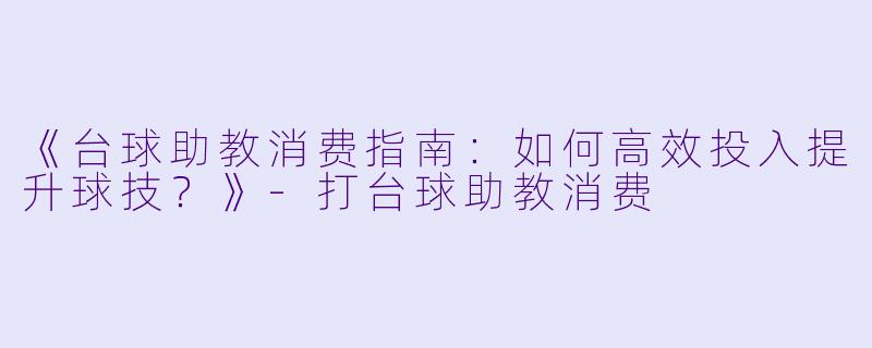 《台球助教消费指南：如何高效投入提升球技？》-打台球助教消费