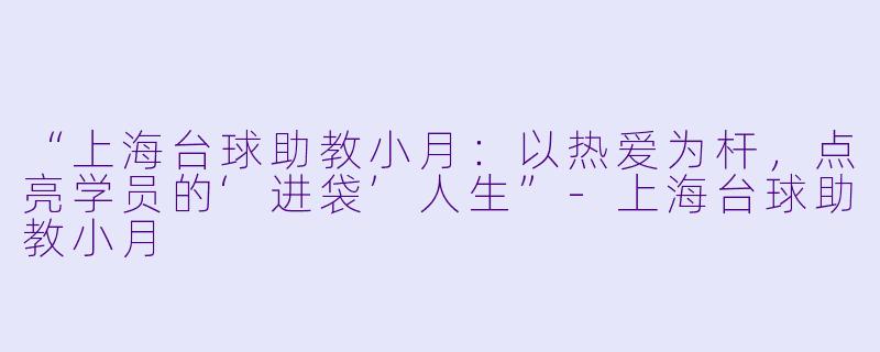 “上海台球助教小月：以热爱为杆，点亮学员的‘进袋’人生”