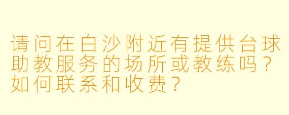 请问在白沙附近有提供台球助教服务的场所或教练吗？如何联系和收费？