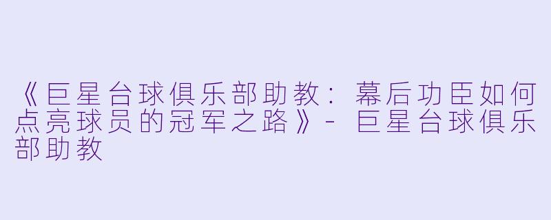 《巨星台球俱乐部助教：幕后功臣如何点亮球员的冠军之路》-巨星台球俱乐部助教