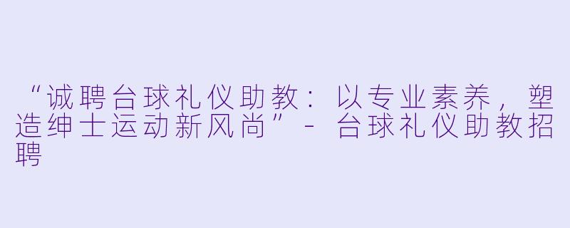 “诚聘台球礼仪助教：以专业素养，塑造绅士运动新风尚”-台球礼仪助教招聘