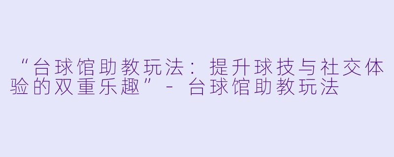 “台球馆助教玩法：提升球技与社交体验的双重乐趣”-台球馆助教玩法