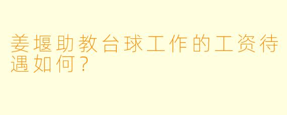 姜堰助教台球工作的工资待遇如何？