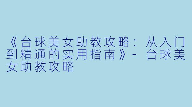 《台球美女助教攻略：从入门到精通的实用指南》-台球美女助教攻略