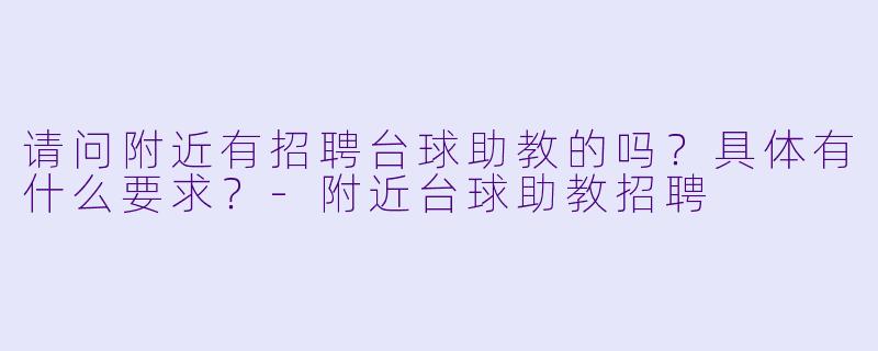 请问附近有招聘台球助教的吗？具体有什么要求？-附近台球助教招聘