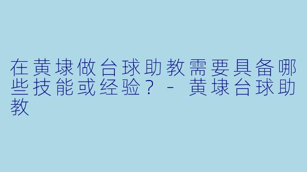 在黄埭做台球助教需要具备哪些技能或经验？-黄埭台球助教