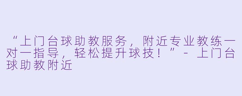 “上门台球助教服务，附近专业教练一对一指导，轻松提升球技！”-上门台球助教附近