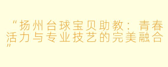 “扬州台球宝贝助教:青春活力与专业技艺的完美融合”
