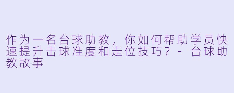 作为一名台球助教，你如何帮助学员快速提升击球准度和走位技巧？-台球助教故事
