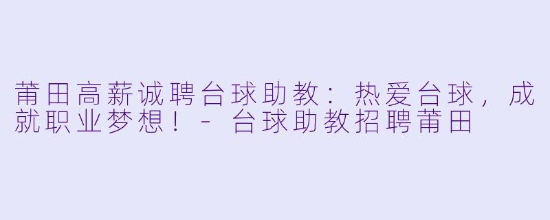 莆田高薪诚聘台球助教：热爱台球，成就职业梦想！-台球助教招聘莆田