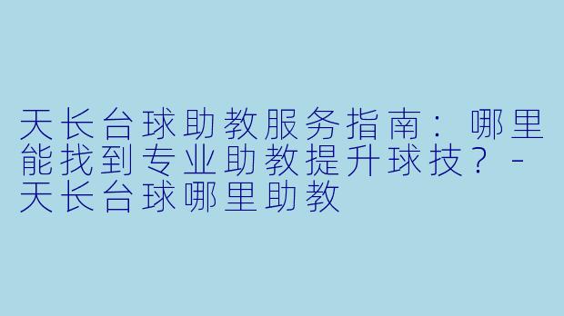 天长台球助教服务指南：哪里能找到专业助教提升球技？-天长台球哪里助教