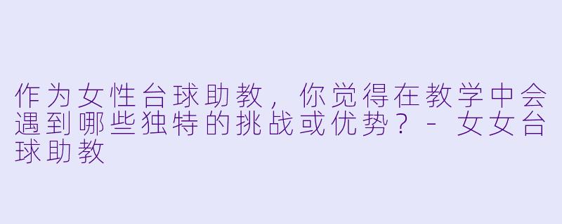 作为女性台球助教,你觉得在教学中会遇到哪些独特的挑战或优势?