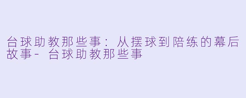 台球助教那些事：从摆球到陪练的幕后故事-台球助教那些事