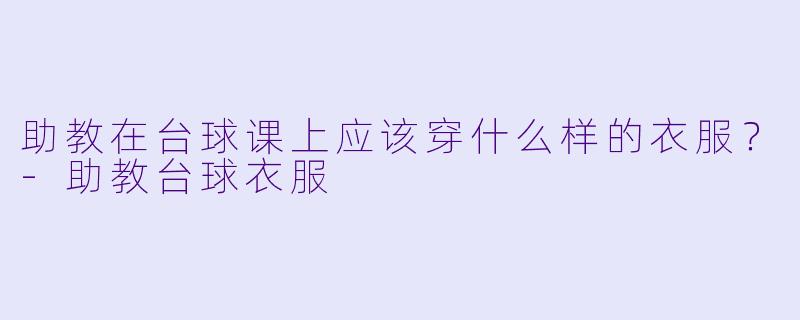 助教在台球课上应该穿什么样的衣服？-助教台球衣服