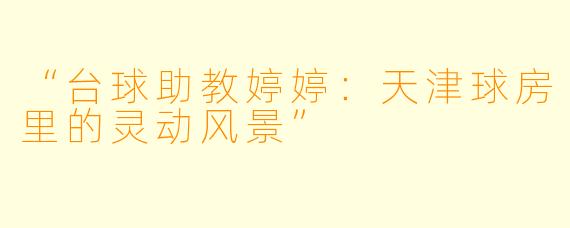 “台球助教婷婷:天津球房里的灵动风景”