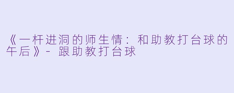 《一杆进洞的师生情：和助教打台球的午后》-跟助教打台球