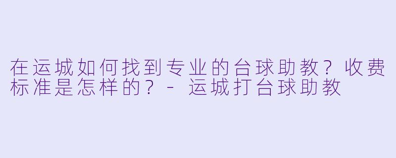 在运城如何找到专业的台球助教？收费标准是怎样的？-运城打台球助教