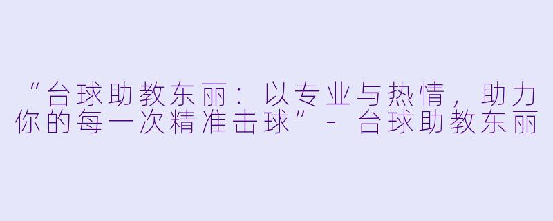 “台球助教东丽：以专业与热情，助力你的每一次精准击球”-台球助教东丽