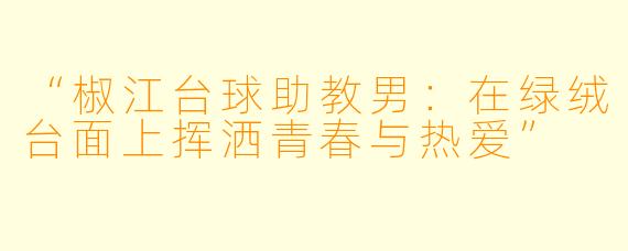 “椒江台球助教男:在绿绒台面上挥洒青春与热爱”