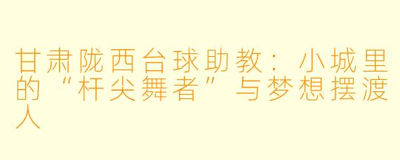 甘肃陇西台球助教：小城里的“杆尖舞者”与梦想摆渡人