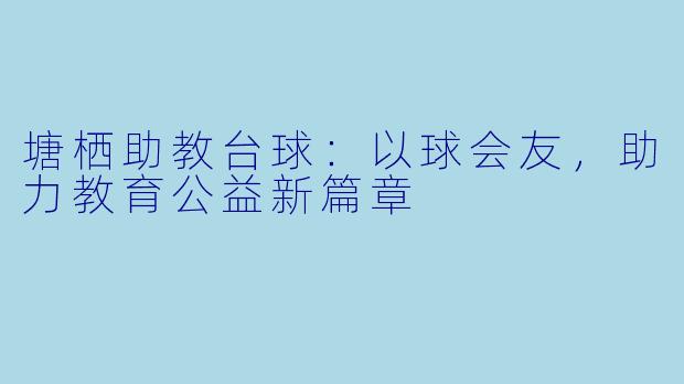 塘栖助教台球：以球会友，助力教育公益新篇章