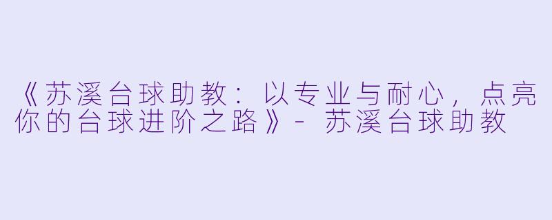 《苏溪台球助教:以专业与耐心,点亮你的台球进阶之路》-苏溪台球助教