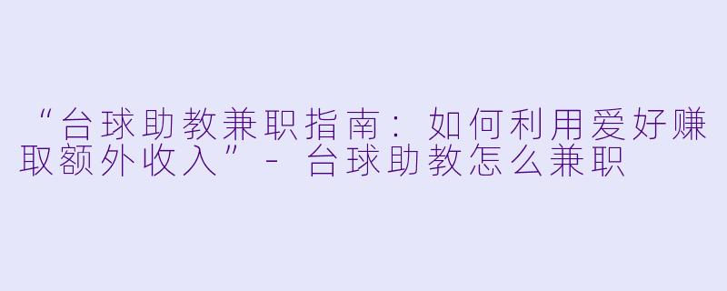 “台球助教兼职指南：如何利用爱好赚取额外收入”-台球助教怎么兼职