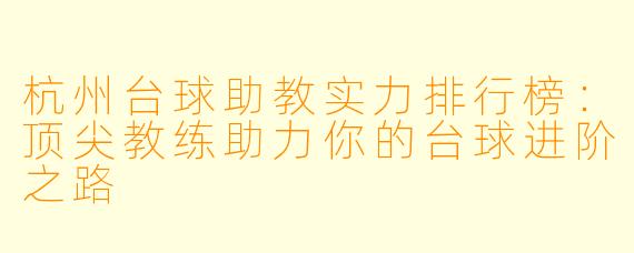 杭州台球助教实力排行榜：顶尖教练助力你的台球进阶之路