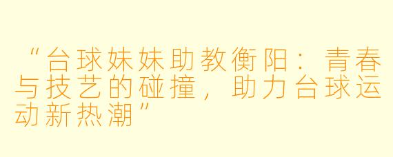 “台球妹妹助教衡阳:青春与技艺的碰撞,助力台球运动新热潮”