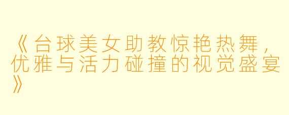 《台球美女助教惊艳热舞，优雅与活力碰撞的视觉盛宴》