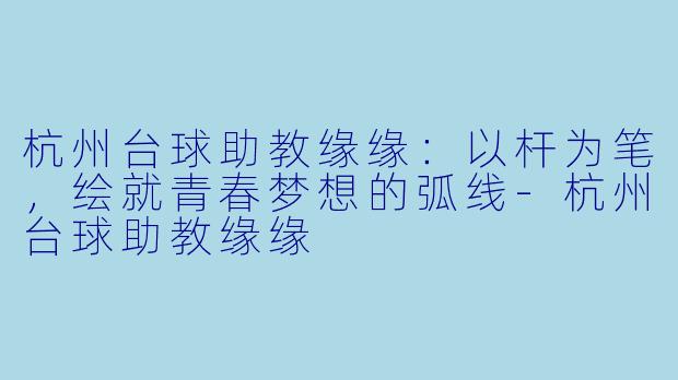 杭州台球助教缘缘:以杆为笔,绘就青春梦想的弧线-杭州台球助教缘缘