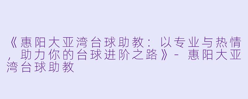 《惠阳大亚湾台球助教：以专业与热情，助力你的台球进阶之路》-惠阳大亚湾台球助教