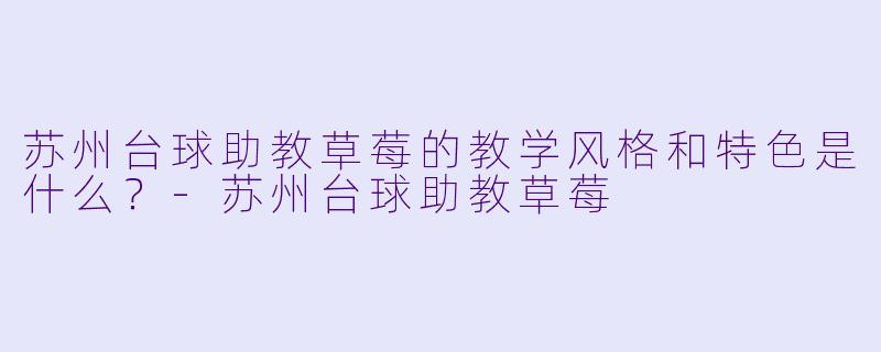苏州台球助教草莓的教学风格和特色是什么？-苏州台球助教草莓