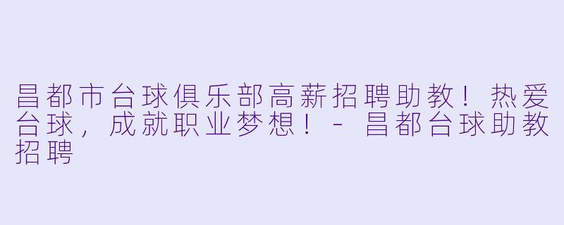 昌都市台球俱乐部高薪招聘助教！热爱台球，成就职业梦想！