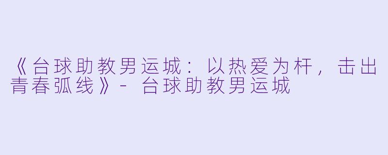《台球助教男运城：以热爱为杆，击出青春弧线》-台球助教男运城