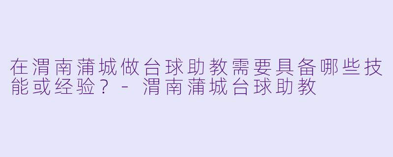 在渭南蒲城做台球助教需要具备哪些技能或经验?