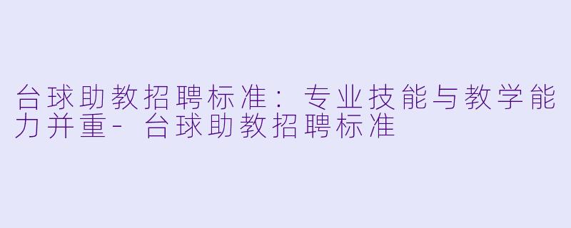 台球助教招聘标准:专业技能与教学能力并重-台球助教招聘标准