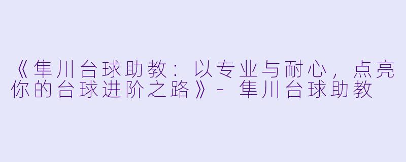 《隼川台球助教：以专业与耐心，点亮你的台球进阶之路》-隼川台球助教