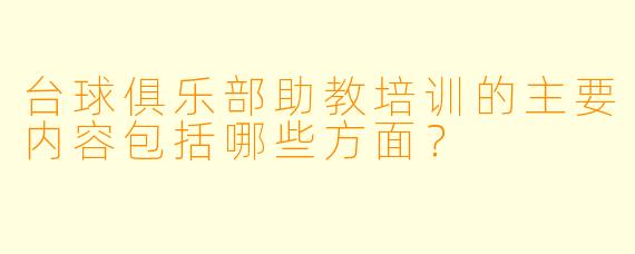 台球俱乐部助教培训的主要内容包括哪些方面？