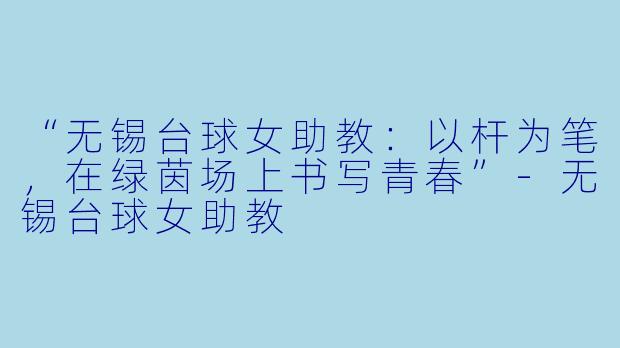 “无锡台球女助教:以杆为笔,在绿茵场上书写青春”-无锡台球女助教