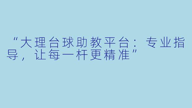 “大理台球助教平台:专业指导,让每一杆更精准”