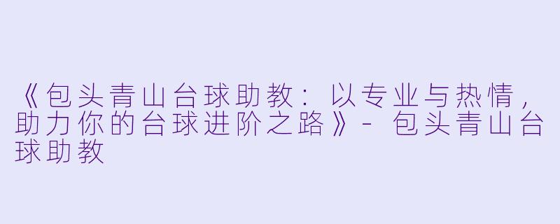 《包头青山台球助教：以专业与热情，助力你的台球进阶之路》-包头青山台球助教