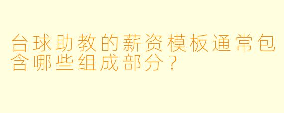台球助教的薪资模板通常包含哪些组成部分？
