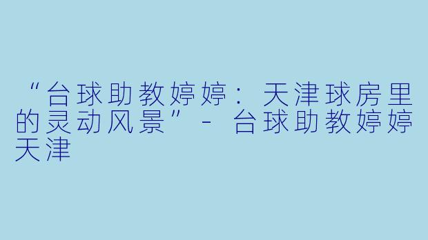 “台球助教婷婷:天津球房里的灵动风景”-台球助教婷婷天津